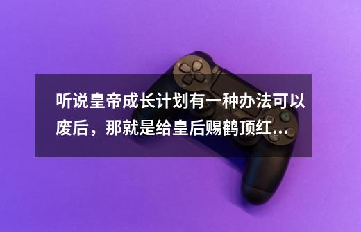 听说皇帝成长计划有一种办法可以废后，那就是给皇后赐鹤顶红，可是怎么才能的到鹤顶红，能研制出来吗-第1张-游戏资讯-龙启科技