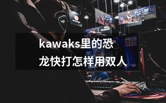 kawaks里的恐龙快打怎样用双人-第1张-游戏资讯-龙启科技