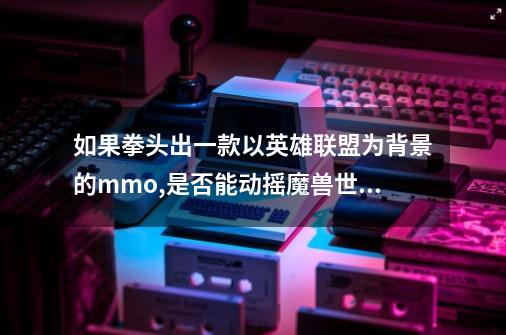 如果拳头出一款以英雄联盟为背景的mmo,是否能动摇魔兽世界-第1张-游戏资讯-龙启科技