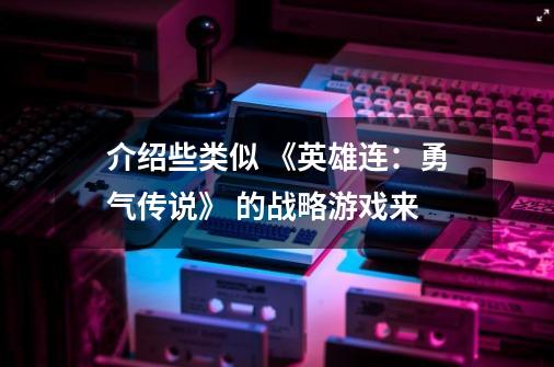 介绍些类似 《英雄连：勇气传说》 的战略游戏来-第1张-游戏资讯-龙启科技