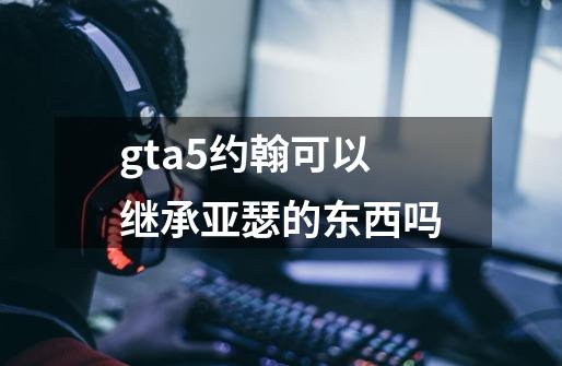 gta5约翰可以继承亚瑟的东西吗-第1张-游戏资讯-龙启科技