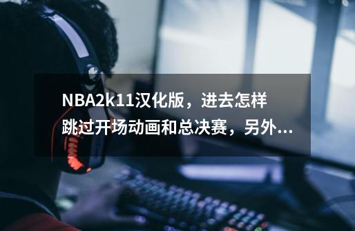 NBA2k11汉化版，进去怎样跳过开场动画和总决赛，另外生涯模式怎样储存，每次点保存输入英文都没用。-第1张-游戏资讯-龙启科技