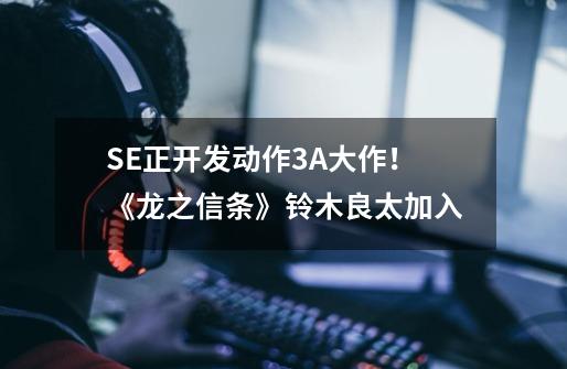 SE正开发动作3A大作！《龙之信条》铃木良太加入-第1张-游戏资讯-龙启科技