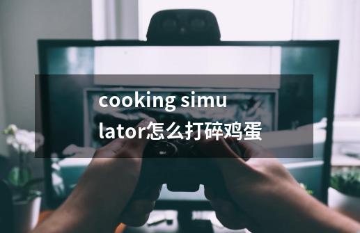 cooking simulator怎么打碎鸡蛋-第1张-游戏资讯-龙启科技