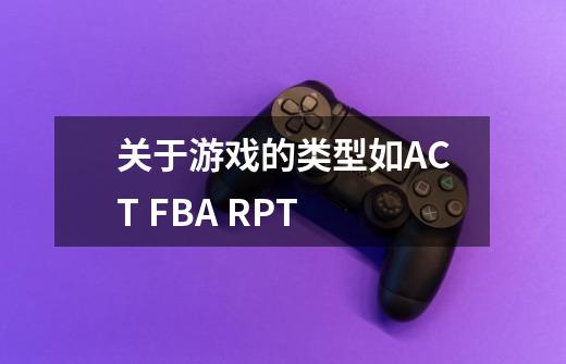 关于游戏的类型如ACT FBA RPT-第1张-游戏资讯-龙启科技