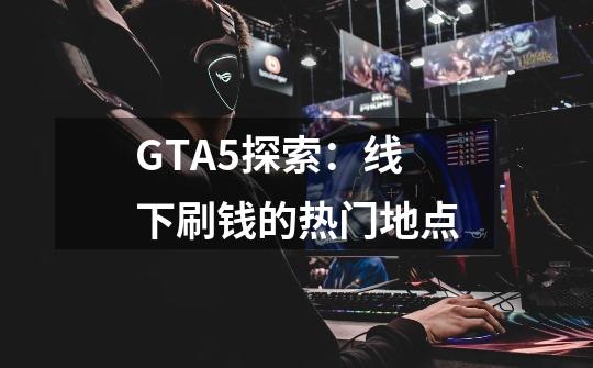 GTA5探索：线下刷钱的热门地点-第1张-游戏资讯-龙启科技