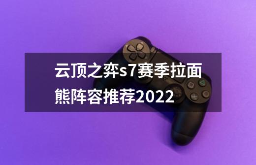 云顶之弈s7赛季拉面熊阵容推荐2022-第1张-游戏资讯-龙启科技