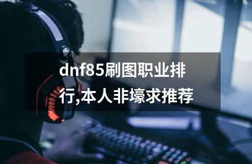 dnf85刷图职业排行,本人非壕求推荐-第1张-游戏资讯-龙启科技