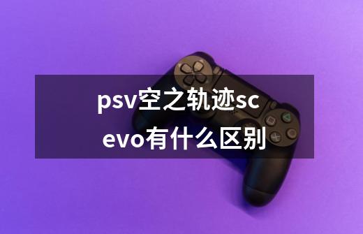 psv空之轨迹sc evo有什么区别-第1张-游戏资讯-龙启科技