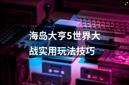 海岛大亨5世界大战实用玩法技巧-第1张-游戏资讯-龙启科技