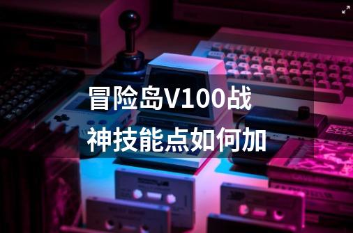 冒险岛V100战神技能点如何加-第1张-游戏资讯-龙启科技