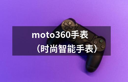 moto360手表（时尚智能手表）-第1张-游戏资讯-龙启科技