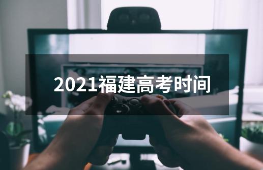 2021福建高考时间-第1张-游戏资讯-龙启科技