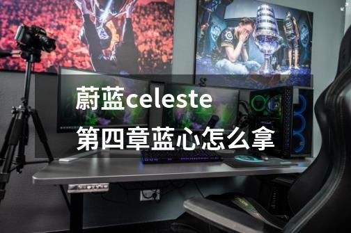 蔚蓝celeste第四章蓝心怎么拿-第1张-游戏资讯-龙启科技