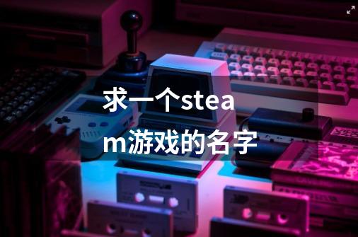 求一个steam游戏的名字-第1张-游戏资讯-龙启科技