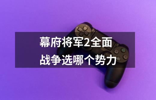 幕府将军2全面战争选哪个势力-第1张-游戏资讯-龙启科技