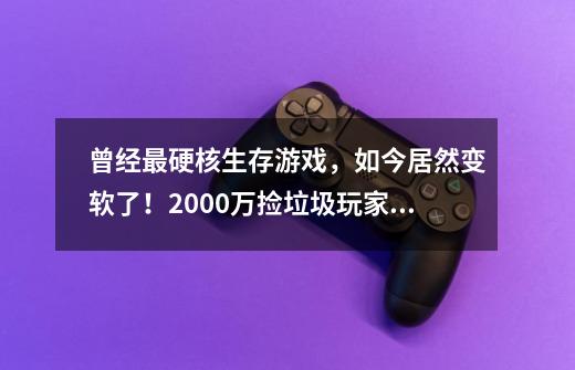 曾经最硬核生存游戏，如今居然变软了！2000万捡垃圾玩家变抢垃圾-第1张-游戏资讯-龙启科技