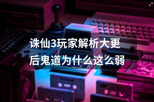 诛仙3玩家解析大更后鬼道为什么这么弱-第1张-游戏资讯-龙启科技