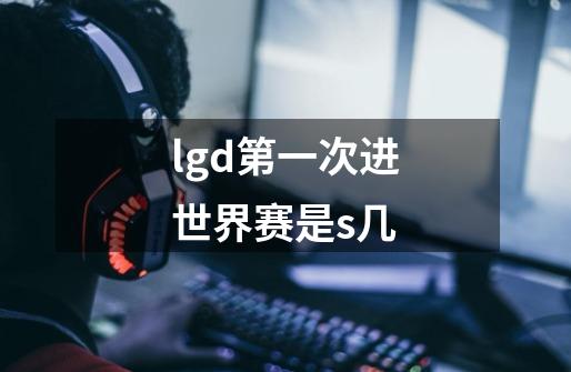 lgd第一次进世界赛是s几-第1张-游戏资讯-龙启科技