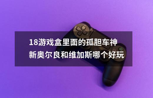 18游戏盒里面的孤胆车神新奥尔良和维加斯哪个好玩-第1张-游戏资讯-龙启科技