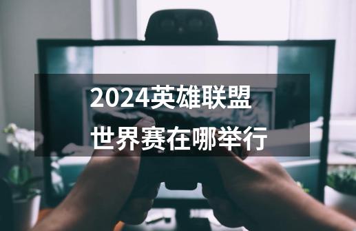 2024英雄联盟世界赛在哪举行-第1张-游戏资讯-龙启科技