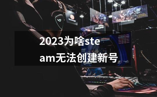 2023为啥steam无法创建新号-第1张-游戏资讯-龙启科技