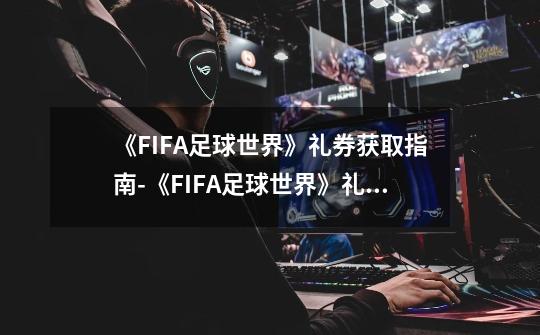 《FIFA足球世界》礼券获取指南-《FIFA足球世界》礼券在哪里获取-第1张-游戏资讯-龙启科技