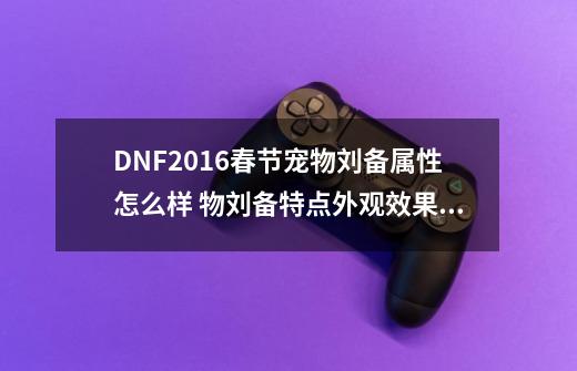 DNF2016春节宠物刘备属性怎么样 物刘备特点外观效果展示-第1张-游戏资讯-龙启科技