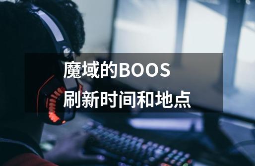 魔域的BOOS刷新时间和地点-第1张-游戏资讯-龙启科技