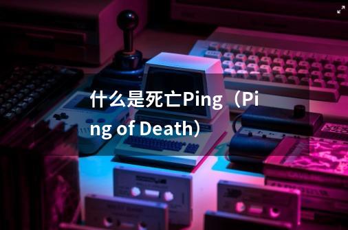 什么是死亡Ping（Ping of Death）-第1张-游戏资讯-龙启科技