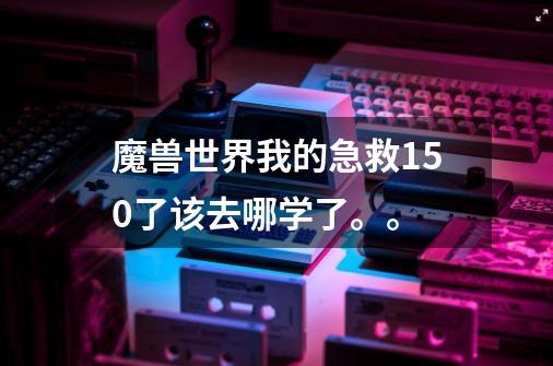 魔兽世界我的急救150了该去哪学了。。-第1张-游戏资讯-龙启科技