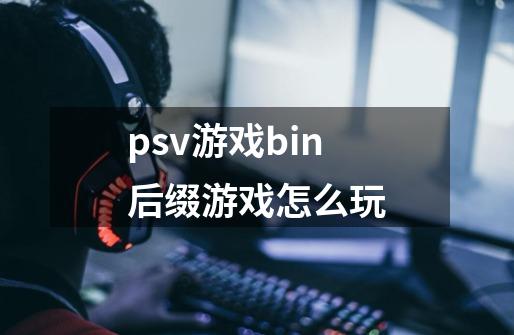 psv游戏bin后缀游戏怎么玩-第1张-游戏资讯-龙启科技