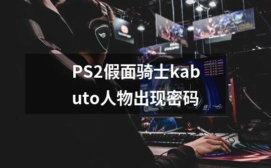 PS2假面骑士kabuto人物出现密码-第1张-游戏资讯-龙启科技