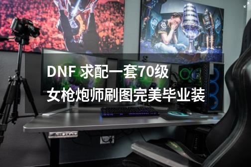 DNF 求配一套70级女枪炮师刷图完美毕业装-第1张-游戏资讯-龙启科技