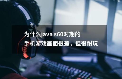 为什么java s60时期的手机游戏画面很差，但很耐玩-第1张-游戏资讯-龙启科技