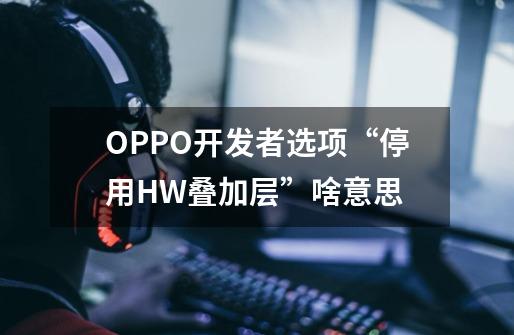 OPPO开发者选项“停用HW叠加层”啥意思-第1张-游戏资讯-龙启科技