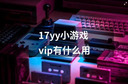 17yy小游戏vip有什么用-第1张-游戏资讯-龙启科技