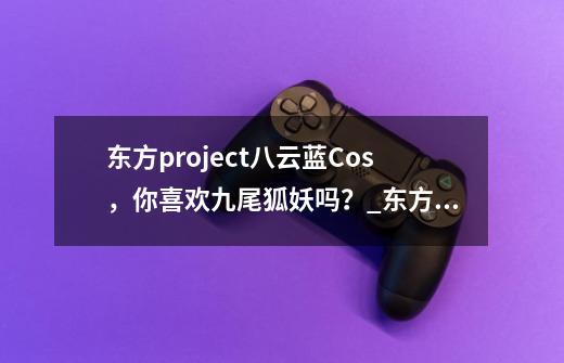 东方project八云蓝Cos，你喜欢九尾狐妖吗？_东方妖妖梦boos-第1张-游戏资讯-龙启科技