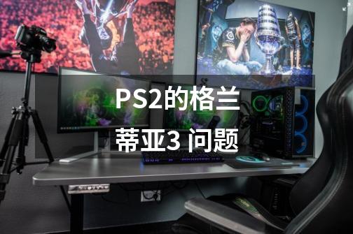 PS2的格兰蒂亚3 问题-第1张-游戏资讯-龙启科技