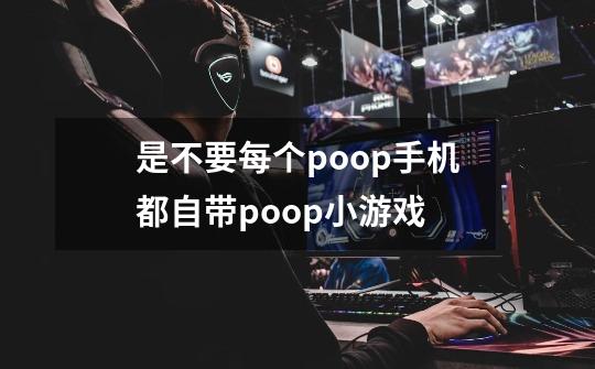 是不要每个poop手机都自带poop小游戏-第1张-游戏资讯-龙启科技