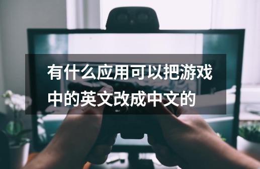 有什么应用可以把游戏中的英文改成中文的-第1张-游戏资讯-龙启科技