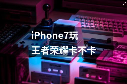 iPhone7玩王者荣耀卡不卡-第1张-游戏资讯-龙启科技