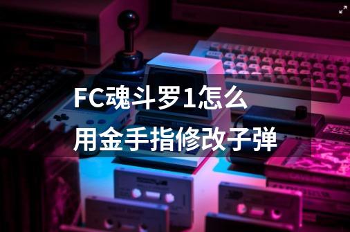 FC魂斗罗1怎么用金手指修改子弹-第1张-游戏资讯-龙启科技