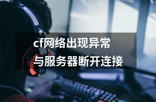 cf网络出现异常与服务器断开连接-第1张-游戏资讯-龙启科技