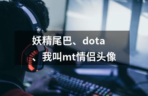 妖精尾巴、dota、我叫mt情侣头像-第1张-游戏资讯-龙启科技