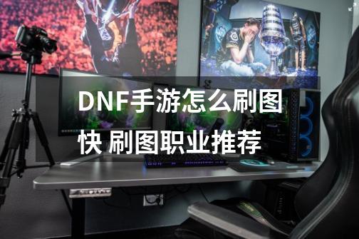 DNF手游怎么刷图快 刷图职业推荐-第1张-游戏资讯-龙启科技