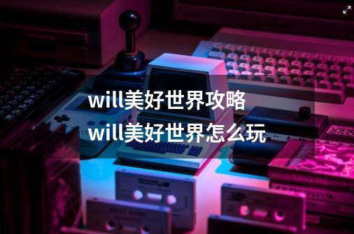 will美好世界攻略 will美好世界怎么玩-第1张-游戏资讯-龙启科技