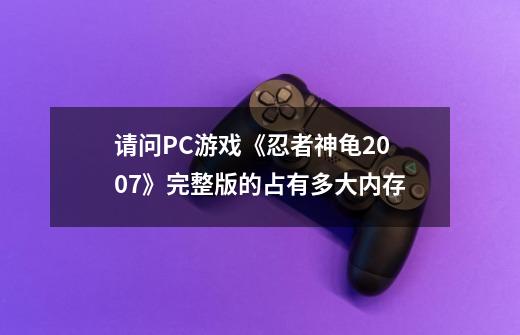 请问PC游戏《忍者神龟2007》完整版的占有多大内存-第1张-游戏资讯-龙启科技