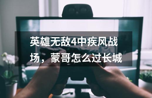 英雄无敌4中疾风战场，蒙哥怎么过长城-第1张-游戏资讯-龙启科技