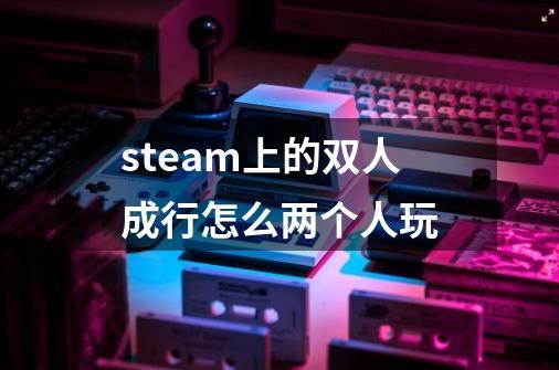 steam上的双人成行怎么两个人玩-第1张-游戏资讯-龙启科技